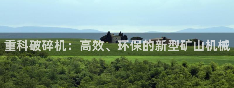 辉达娱乐最新现状：重科破碎机：高效、环保的新型矿山机械