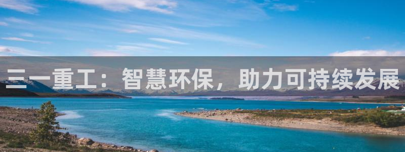 代理辉达娱乐平台：三一重工：智慧环保，助力可持续发展