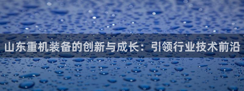 辉达娱乐加q75775稳定：山东重机装备的创新与成长：引领行