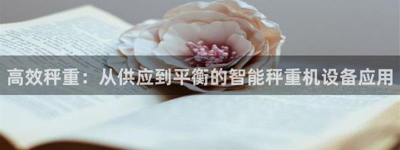 辉达娱乐开户注册：高效秤重：从供应到平衡的智能秤重机设备应用