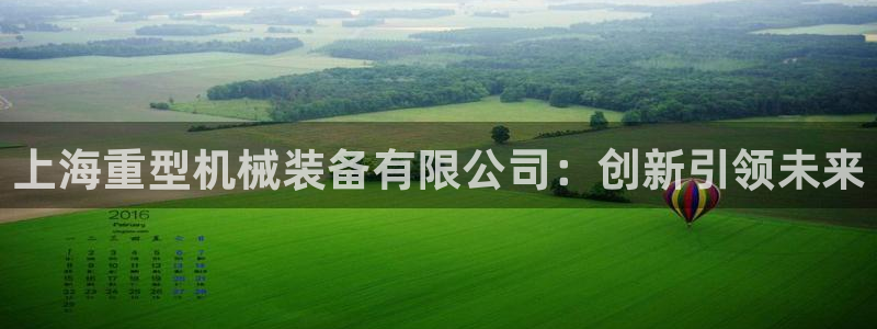 辉达娱乐新疆时时彩：上海重型机械装备有限公司：创新引领未来