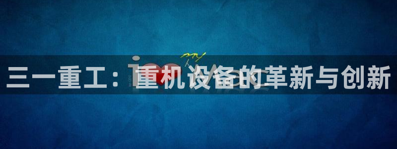 正规辉达娱乐：三一重工：重机设备的革新与创新