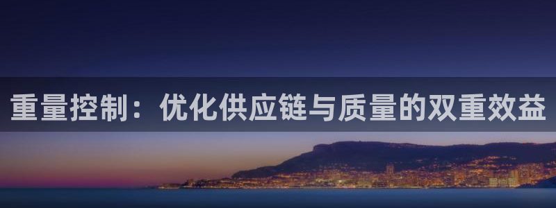 辉达娱乐丿39444：重量控制：优化供应链与质量的双重效益