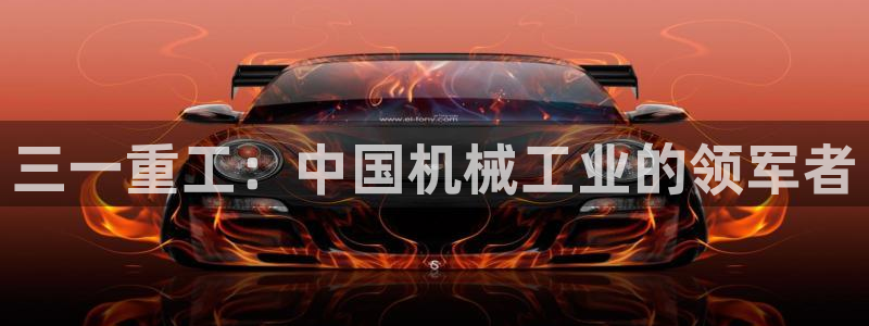辉达娱乐最新消息新闻：三一重工：中国机械工业的领军者