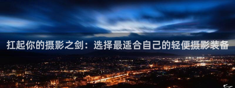 辉达娱乐衤39444：扛起你的摄影之剑：选择最适合自己的轻便