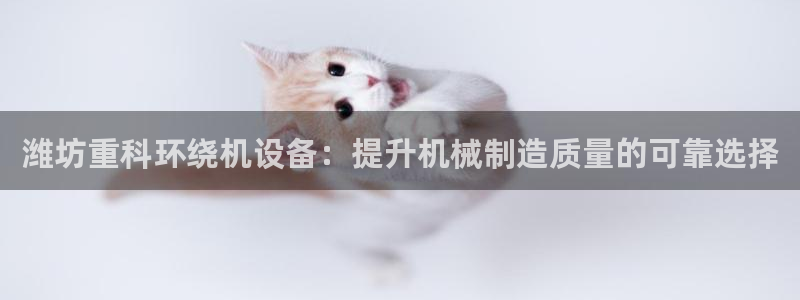 辉达娱乐时时彩平台：潍坊重科环绕机设备：提升机械制造质量的可