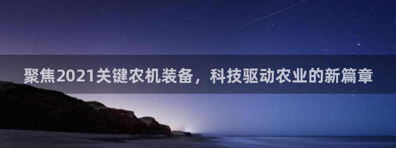 菲律宾辉达娱乐：聚焦2021关键农机装备，科技驱动农业的新篇