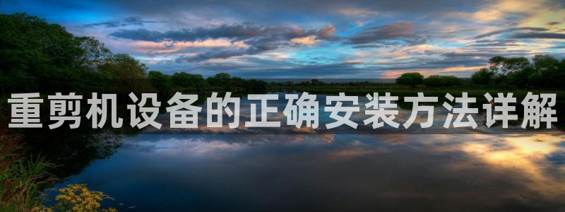 辉达平台注册流程：重剪机设备的正确安装方法详解