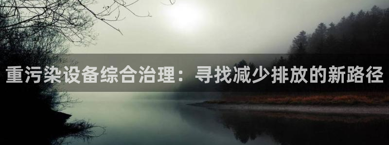 恒达娱乐辉70667：重污染设备综合治理：寻找减少排放的新路