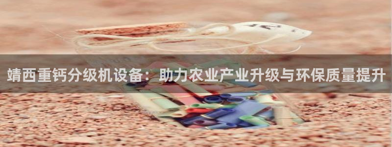 代理辉达娱乐：靖西重钙分级机设备：助力农业产业升级与环保质量
