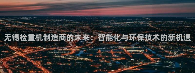 辉达娱乐衤39444：无锡检重机制造商的未来：智能化与环保技