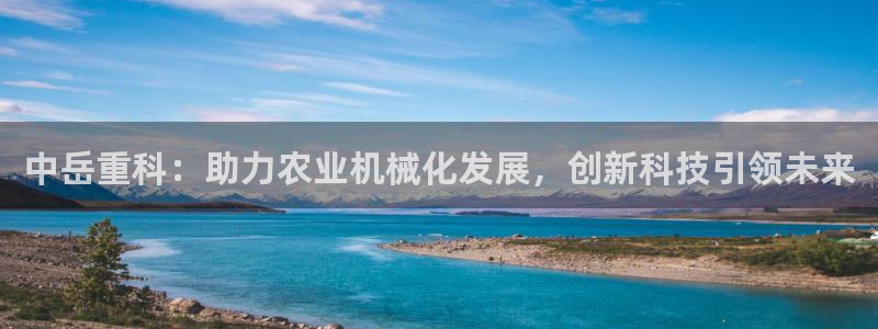 辉达娱乐官网：中岳重科：助力农业机械化发展，创新科技引领未来
