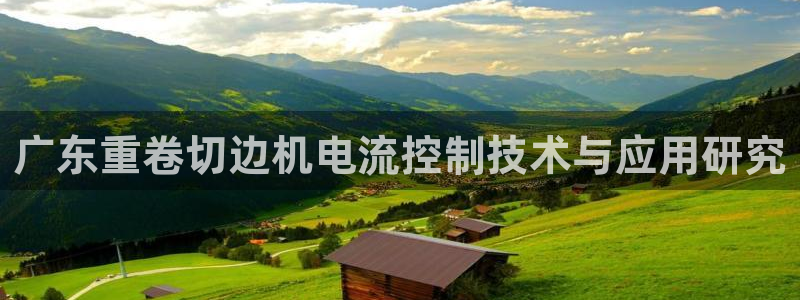 辉达娱乐登录：广东重卷切边机电流控制技术与应用研究