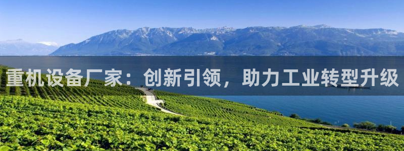 信誉辉达娱乐官方网址：重机设备厂家：创新引领，助力工业转型升