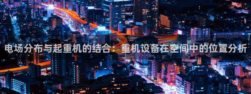 辉达娱乐网址：电场分布与起重机的结合：重机设备在空间中的位置