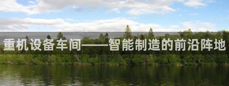辉达娱乐网址：重机设备车间——智能制造的前沿阵地