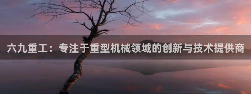 辉达娱乐重庆时时彩注册：六九重工：专注于重型机械领域的创新与
