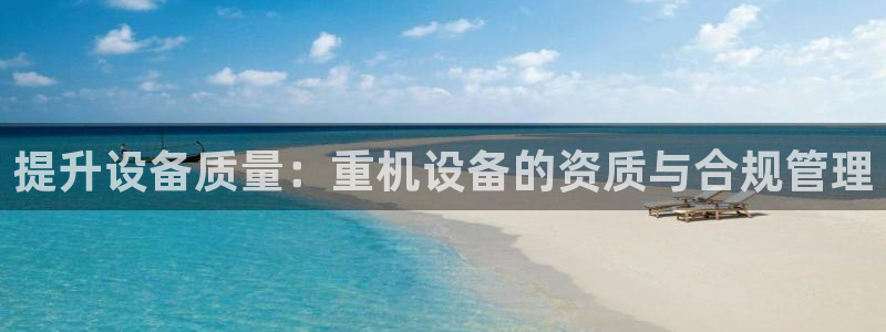 辉达娱乐重庆时时彩：提升设备质量：重机设备的资质与合规管理