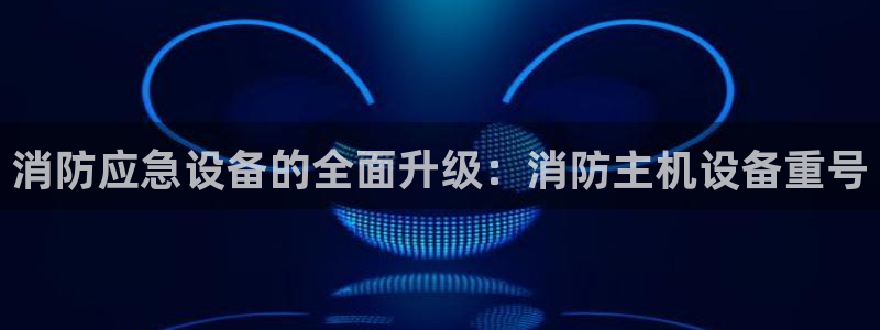 辉达娱乐加q75775稳定：消防应急设备的全面升级：消防主机