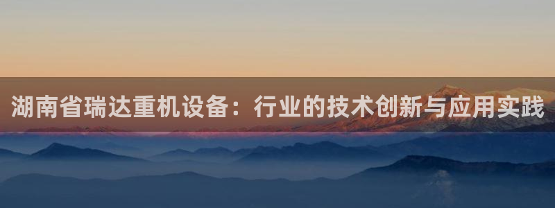 辉达娱乐注册：湖南省瑞达重机设备：行业的技术创新与应用实践