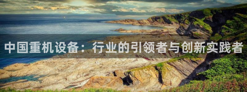 辉达娱乐加扣75775：中国重机设备：行业的引领者与创新实践