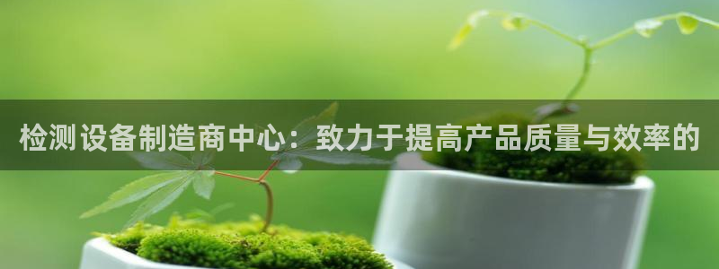 信誉辉达娱乐开户注册：检测设备制造商中心：致力于提高产品质量