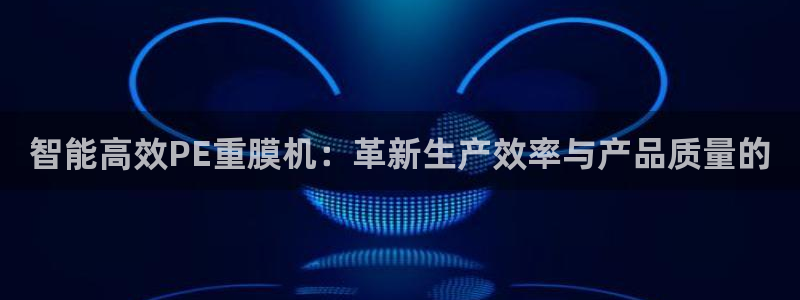 辉达娱乐加q75775：智能高效PE重膜机：革新生产效率与产