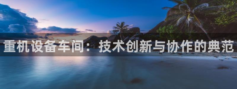 辉达娱乐电子：重机设备车间：技术创新与协作的典范