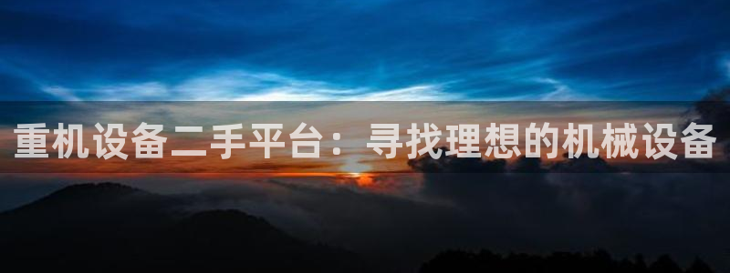 辉达娱乐开户注册：重机设备二手平台：寻找理想的机械设备