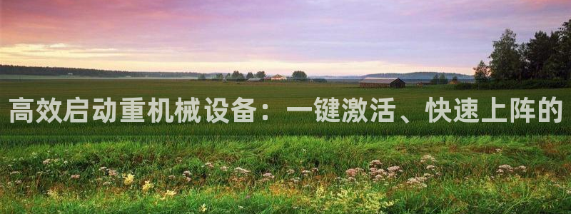 辉达娱乐最新版本更新内容：高效启动重机械设备：一键激活、快速