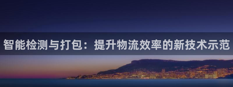 辉达娱乐五39444：智能检测与打包：提升物流效率的新技术示